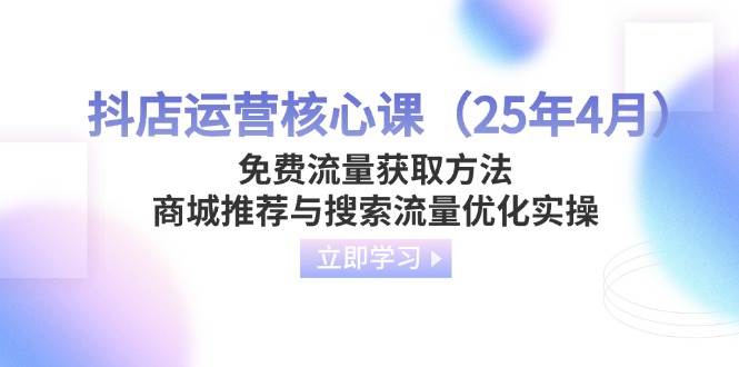（14267期）抖店运营核心课（25年4月）免费流量获取方法，商城推荐与搜索流量优化实操-玩备项目资源网