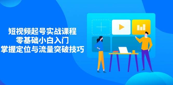 （14273期）短视频起号实战课程，零基础小白入门，掌握定位与流量突破技巧-玩备项目资源网