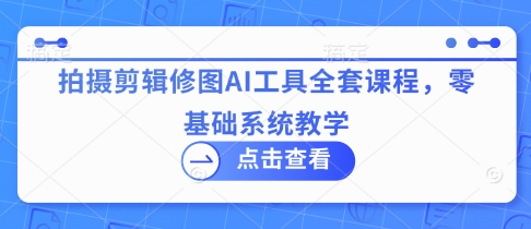 拍摄剪辑修图AI工具全套课程，零基础系统教学-玩备项目资源网