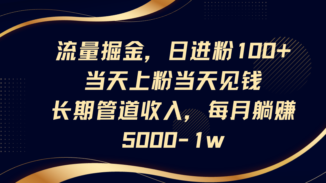 流量掘金，日进粉100+,当天上粉当天见钱，长期管道收入，每月躺赚5000-1w-玩备项目资源网
