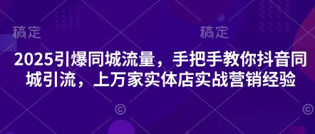 2025引爆同城流量，手把手教你抖音同城引流，上万家实体店实战营销经验-玩备项目资源网