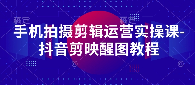 手机拍摄剪辑运营实操课-抖音剪映醒图教程-玩备项目资源网