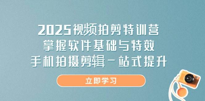 2025视频拍剪特训营，掌握软件基础与特效，手机拍摄剪辑一站式提升-玩备项目资源网