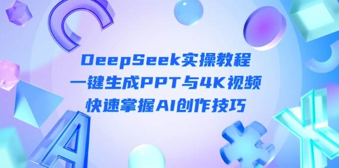 （14300期）DeepSeek入门实操教程：一键生成PPT与4K视频，快速掌握AI创作技巧-玩备项目资源网