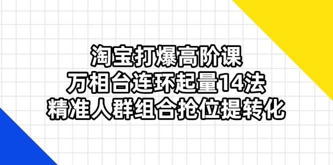 （14298期）淘宝打爆高阶课：万相台连环起量14法，精准人群组合抢位提转化-玩备项目资源网