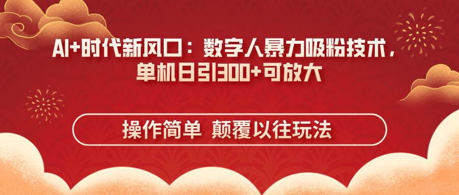 （14304期）AI+时代新风口：数字人暴力吸粉技术，单机日引300+可放大 操作简单  颠…-玩备项目资源网