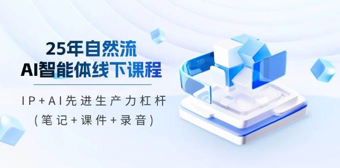 25年自然流AI智能体线下课程，IP+AI先进生产力杠杆(笔记+课件+录音)-玩备项目资源网