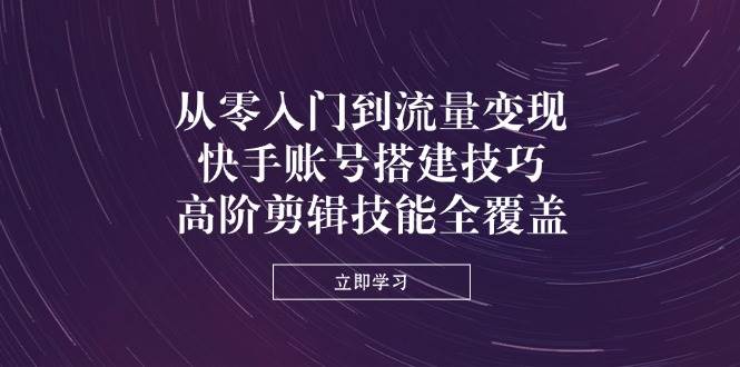 （14313期）从零入门到流量变现，快手账号搭建技巧，高阶剪辑技能全覆盖-玩备项目资源网