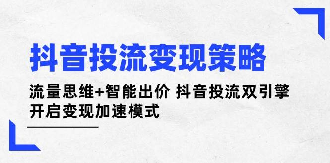 抖音投流变现策略：流量思维+智能出价 抖音投流双引擎 开启变现加速模式-玩备项目资源网