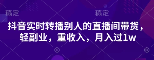 抖音实时转播别人的直播间带货，轻副业，重收入，月入过1w-玩备项目资源网