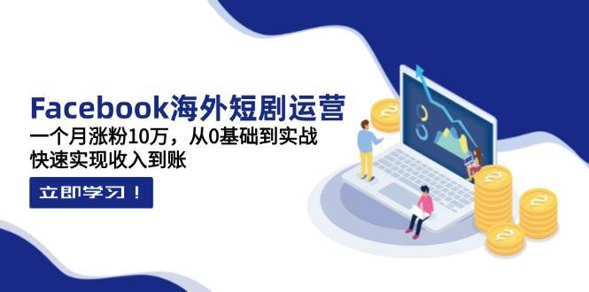 Facebook海外短剧运营：一个月涨粉10万，从0基础到实战，快速实现收入到账-玩备项目资源网
