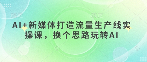 AI+新媒体打造流量生产线实操课，换个思路玩转AI-玩备项目资源网