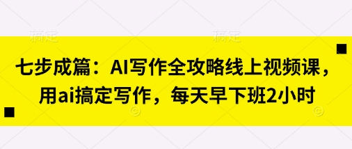 七步成篇：AI写作全攻略线上视频课，用ai搞定写作，每天早下班2小时-玩备项目资源网