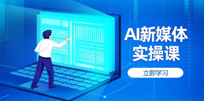 （14346期）AI新媒体实操课，快速提升账号权重，打造高曝光主页与爆款内容-玩备项目资源网
