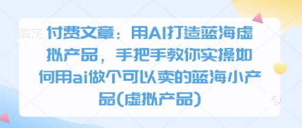 付费文章：用AI打造蓝海虚拟产品，手把手教你实操如何用ai做个可以卖的蓝海小产品(虚拟产品)-玩备项目资源网