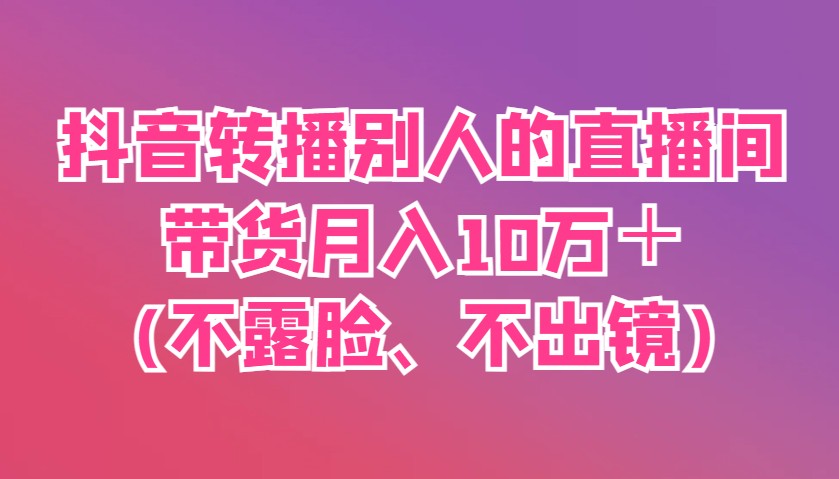 抖音转播别人的直播间带货月入10万＋(不露脸、不出镜)-玩备项目资源网