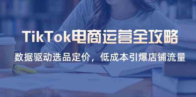 TikTok电商运营全攻略，数据驱动选品定价，低成本引爆店铺流量-玩备项目资源网