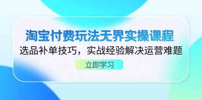 淘宝付费玩法无界实操课程，选品补单技巧，实战经验解决运营难题-玩备项目资源网