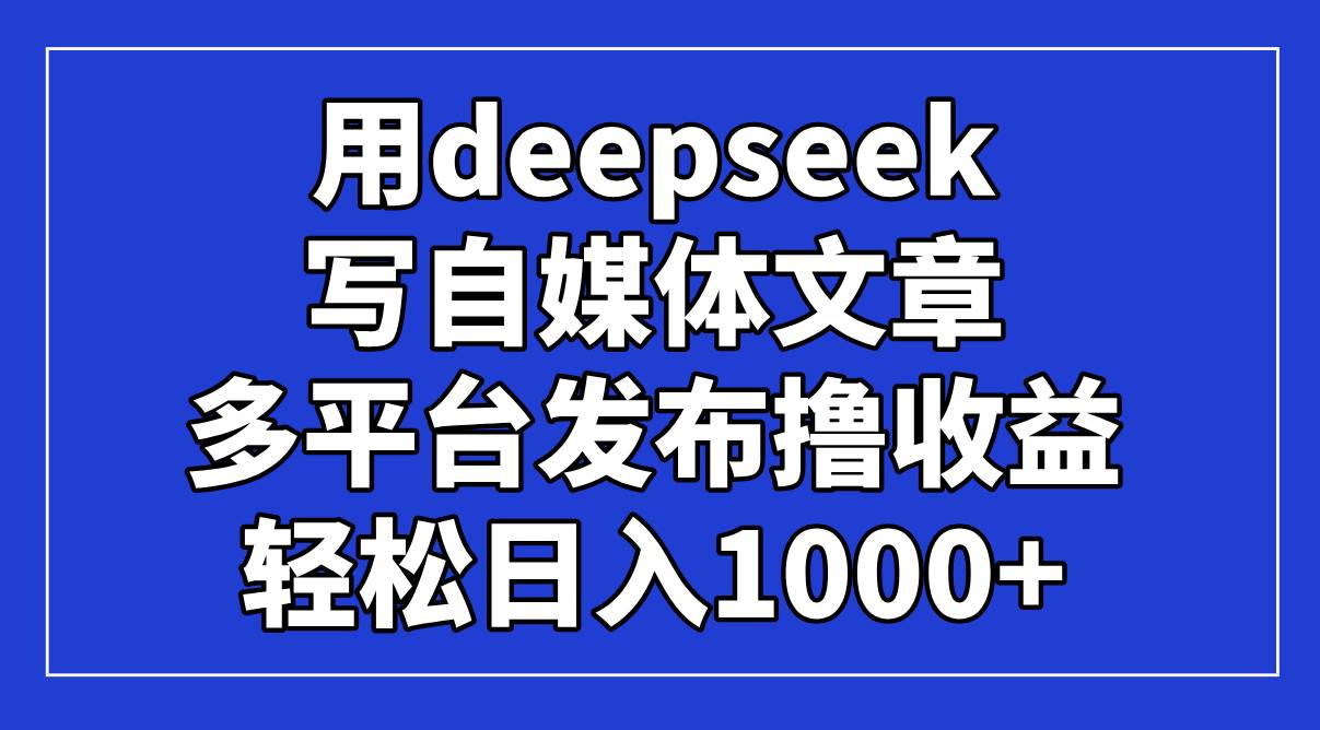 （14353期）用deepseek写自媒体文章，多平台发布撸收益，轻松日入1000+！-玩备项目资源网