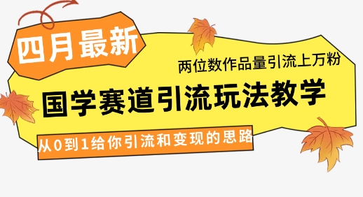 4月最新，国学赛道引流玩法教学，两位数作品量引流上万粉，从0到1给你引流和变现的思路-玩备项目资源网
