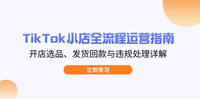 （14358期）TikTok小店全流程运营指南，开店选品、发货回款与违规处理详解-玩备项目资源网