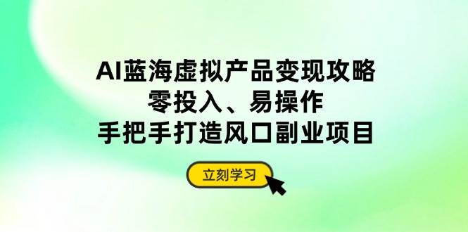 （14359期）AI蓝海虚拟产品变现攻略，零投入、易操作，手把手打造风口副业项目-玩备项目资源网