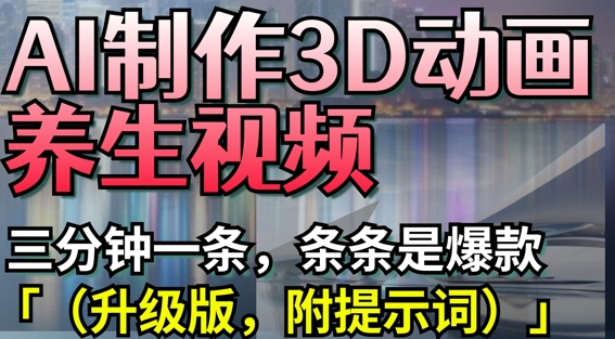 AI制作3D动画养生视频，三分钟一条，条条是爆款(升级版，附提示词)-玩备项目资源网
