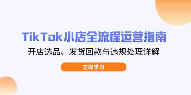 TikTok小店全流程运营指南，开店选品、发货回款与违规处理详解-玩备项目资源网