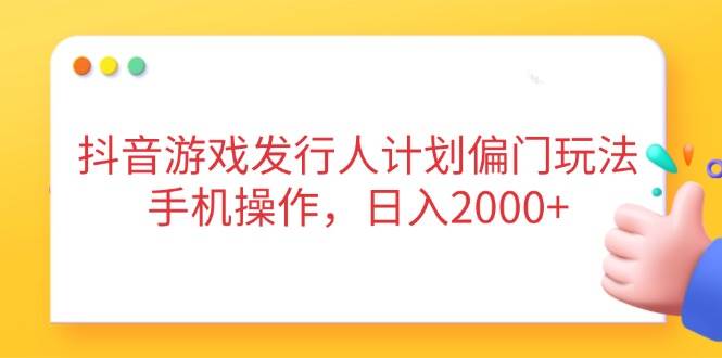 （14371期）抖音游戏发行人计划偏门玩法，手机操作，日入2000+-玩备项目资源网