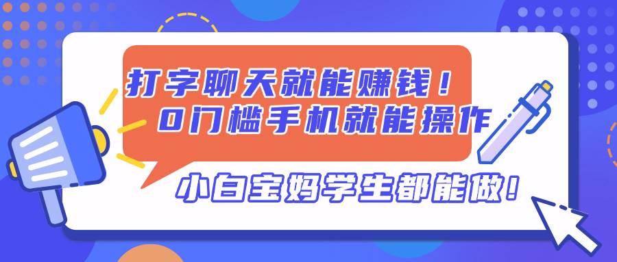 （14370期）打字聊天就能赚钱！0门槛手机就能操作，小白宝妈学生都能做!-玩备项目资源网