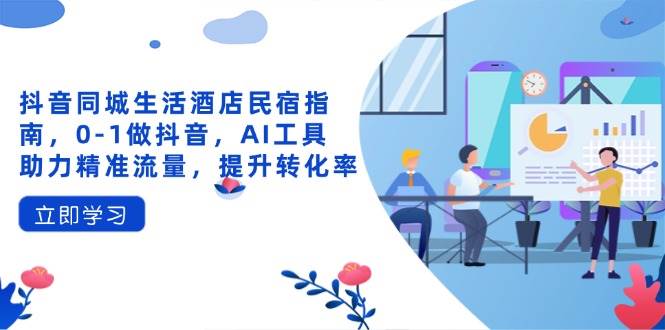 抖音同城生活酒店民宿指南，0-1做抖音，AI工具助力精准流量，提升转化率-玩备项目资源网