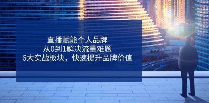 直播赋能个人品牌，从0到1解决流量难题，6大实战板块，快速提升品牌价值-玩备项目资源网