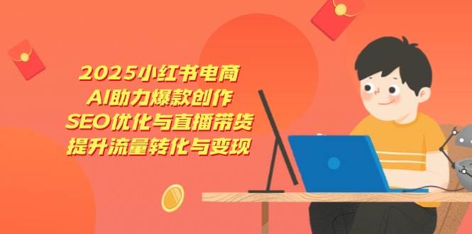 2025小红书电商，AI助力爆款创作，SEO优化与直播带货，提升流量转化与变现-玩备项目资源网