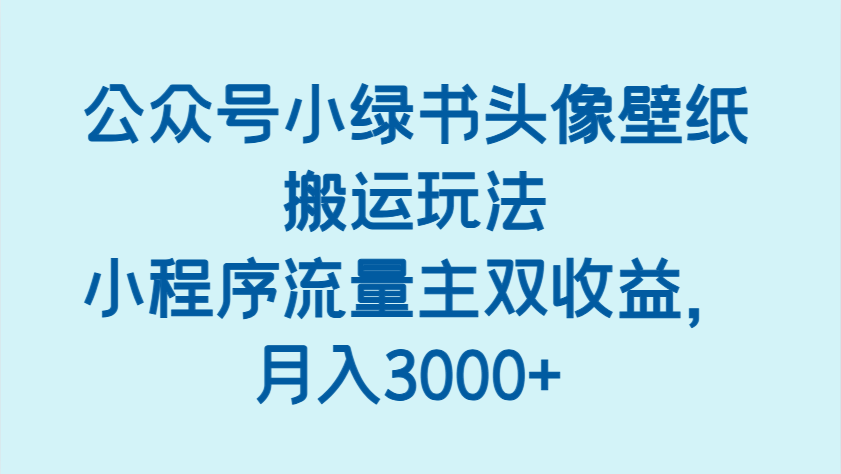 公众号小绿书头像壁纸搬运玩法，小程序流量主双收益，月入3000+-玩备项目资源网