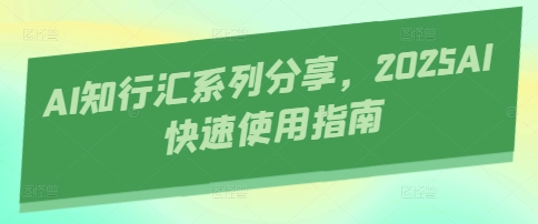 AI知行汇系列分享，2025AI快速使用指南-玩备项目资源网