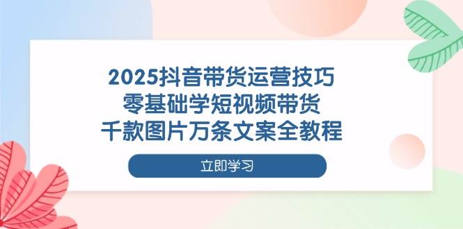 （14381期）2025抖音带货运营技巧，零基础学短视频带货，千款图片万条文案全教程-玩备项目资源网