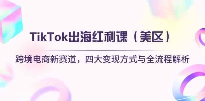 TikTok出海红利课（美区）跨境电商新赛道，四大变现方式与全流程解析-玩备项目资源网