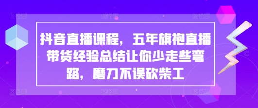 抖音直播课程，五年旗袍直播带货经验总结让你少走些弯路，磨刀不误砍柴工-玩备项目资源网