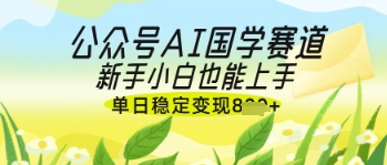 公众号AI国学爆文，国学赛道风口，新手小白也能轻松上手，单日稳定变现几张-玩备项目资源网