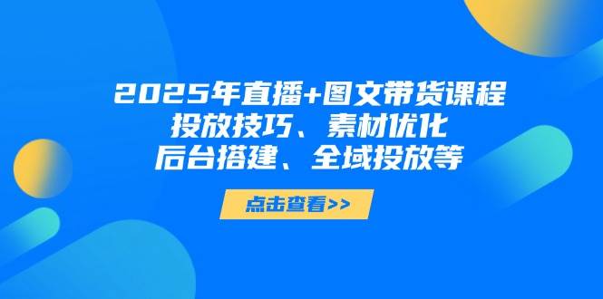 （14397期）2025年直播+图文带货课程，投放技巧、素材优化、后台搭建、全域投放等-玩备项目资源网