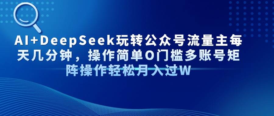 （14398期）AI+DeepSeek玩转公众号流量主每天几分钟，操作简单O门槛多账号矩阵操作…-玩备项目资源网