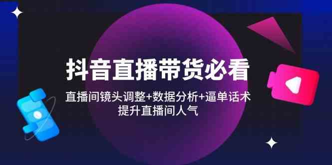 抖音直播带货必看：直播间镜头调整+数据分析+逼单话术，提升直播间人气-玩备项目资源网