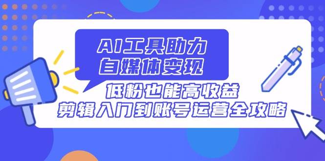 （14405期）AI工具助力自媒体变现，低粉也能高收益，剪辑入门到账号运营全攻略-玩备项目资源网