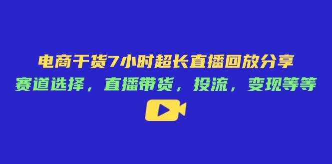 （14403期）电商干货7小时超长直播回放分享：赛道选择，直播带货，投流，变现等等-玩备项目资源网