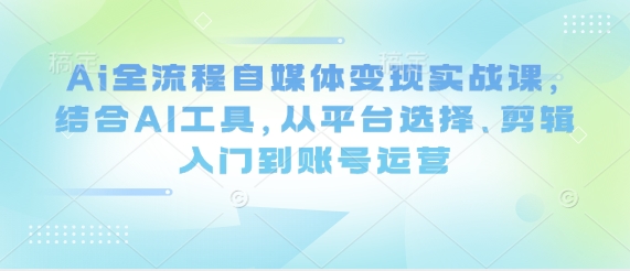 Ai全流程自媒体变现实战课，结合AI工具，从平台选择、剪辑入门到账号运营-玩备项目资源网