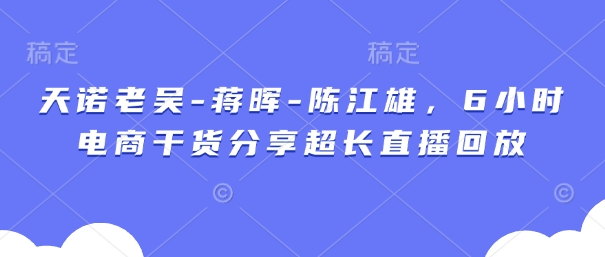 天诺老吴-蒋晖-陈江雄，6小时电商干货分享超长直播回放-玩备项目资源网