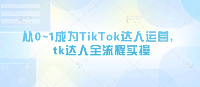 从0~1成为TikTok达人运营，tk达人全流程实操-玩备项目资源网