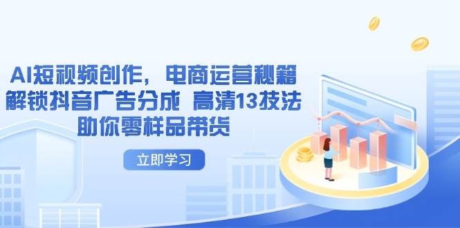 （14418期）AI短视频创作，电商运营秘籍，解锁抖音广告分成 高清13技法助你零样品带货-玩备项目资源网