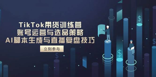 （14420期）TikTok带货训练营，账号运营与选品策略，AI脚本生成与直播复盘技巧-玩备项目资源网