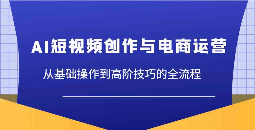 AI短视频创作与电商运营，从基础操作到高阶技巧的全流程-玩备项目资源网